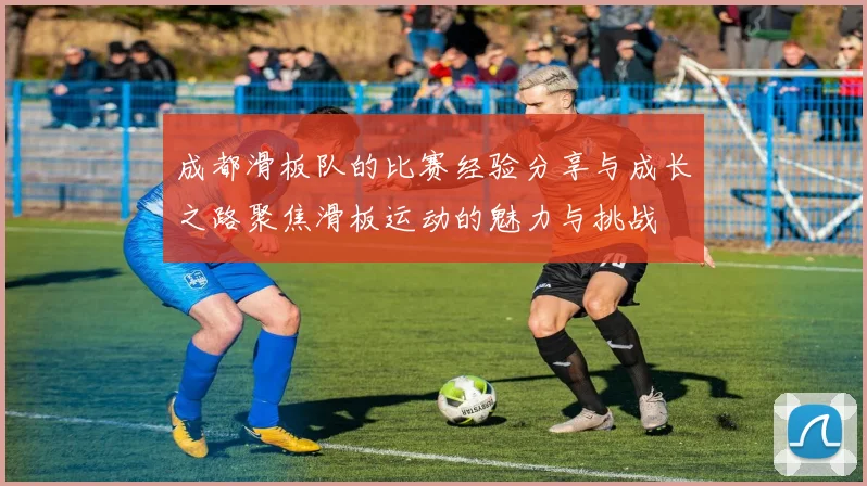 成都滑板队的比赛经验分享与成长之路聚焦滑板运动的魅力与挑战