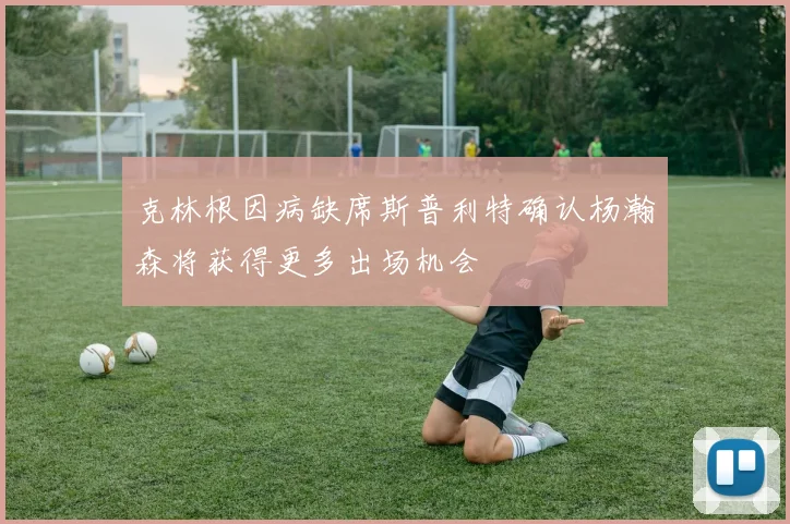 克林根因病缺席斯普利特确认杨瀚森将获得更多出场机会