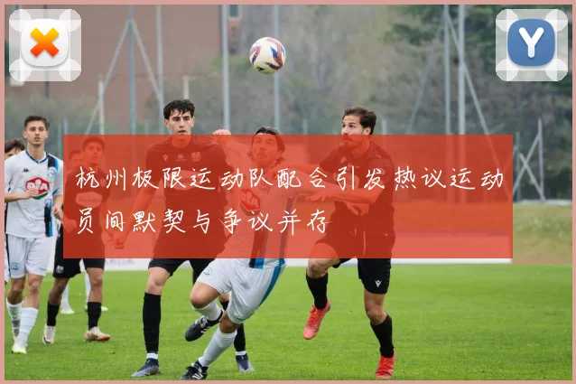 杭州极限运动队配合引发热议运动员间默契与争议并存
