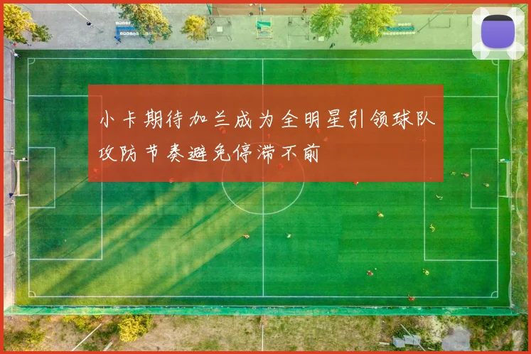 小卡期待加兰成为全明星引领球队攻防节奏避免停滞不前
