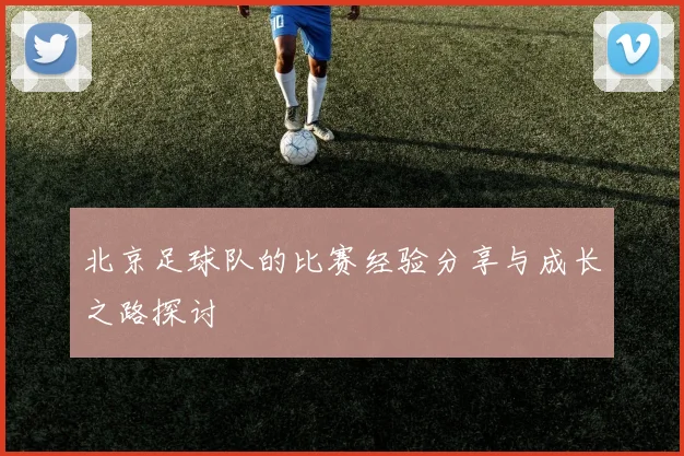 北京足球队的比赛经验分享与成长之路探讨