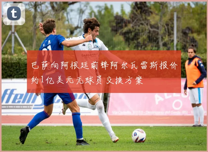 巴萨向阿根廷前锋阿尔瓦雷斯报价约1亿美元无球员交换方案