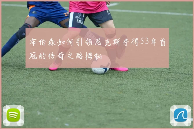 布伦森如何引领尼克斯夺得53年首冠的传奇之路揭秘