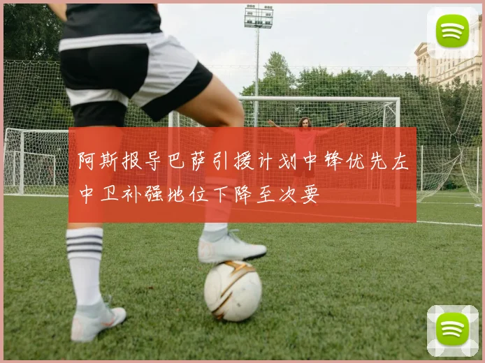 阿斯报导巴萨引援计划中锋优先左中卫补强地位下降至次要