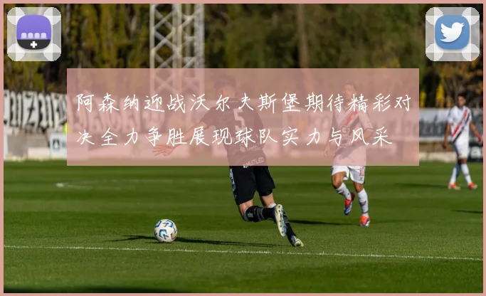阿森纳迎战沃尔夫斯堡期待精彩对决全力争胜展现球队实力与风采