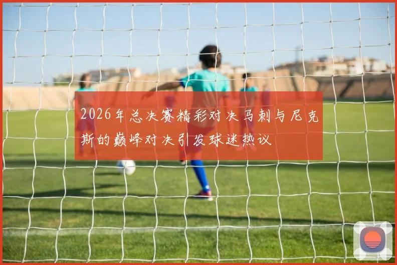 2026年总决赛精彩对决马刺与尼克斯的巅峰对决引发球迷热议